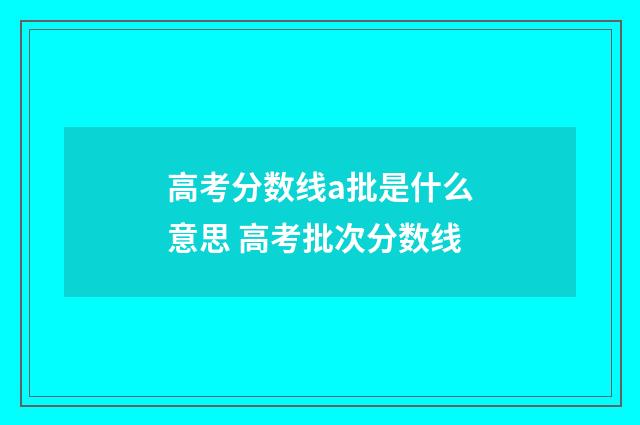 高考分数线a批是什么意思 高考批次分数线