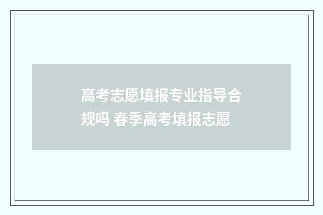 高考志愿填报专业指导合规吗 春季高考填报志愿