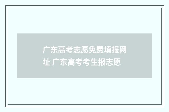 广东高考志愿免费填报网址 广东高考考生报志愿