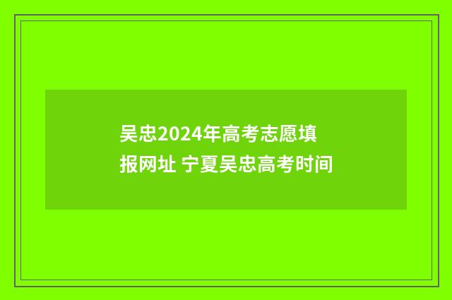 吴忠2024年高考志愿填报网址 宁夏吴忠高考时间