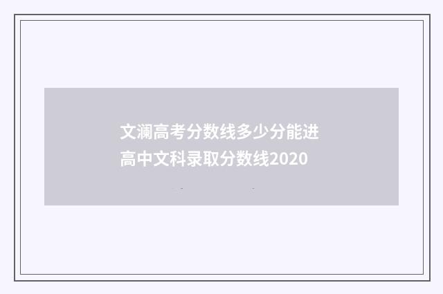 文澜高考分数线多少分能进 高中文科录取分数线2020