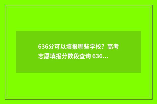 636分可以填报哪些学校？高考志愿填报分数段查询 636分可以填报哪些专业
