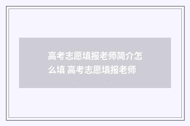 高考志愿填报老师简介怎么填 高考志愿填报老师
