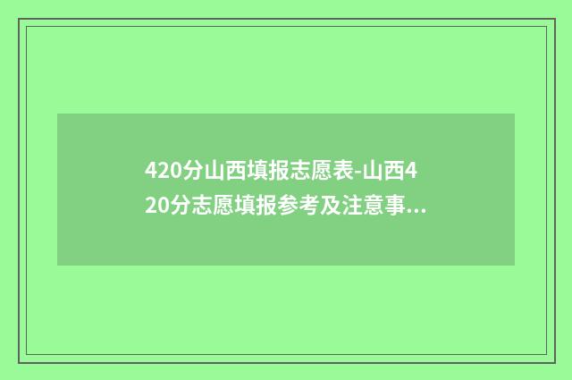 420分山西填报志愿表-山西420分志愿填报参考及注意事项 2021山西高考430分大学