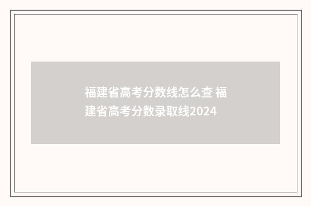福建省高考分数线怎么查 福建省高考分数录取线2024