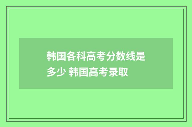 韩国各科高考分数线是多少 韩国高考录取