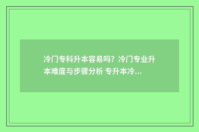 冷门专科升本容易吗？冷门专业升本难度与步骤分析 专升本冷门专业好录取吗