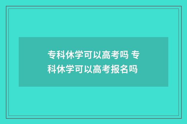 专科休学可以高考吗 专科休学可以高考报名吗