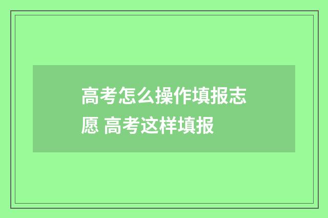 高考怎么操作填报志愿 高考这样填报