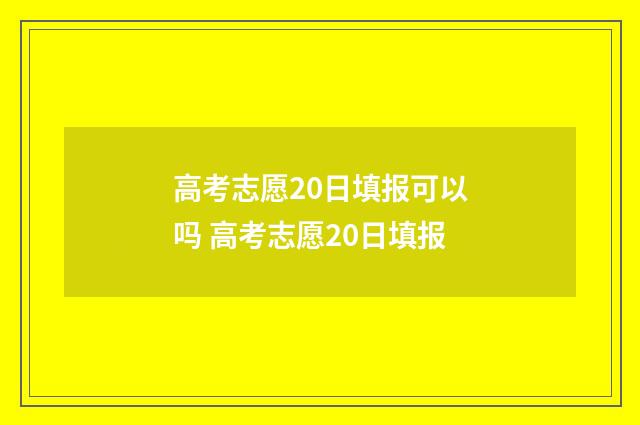 高考志愿20日填报可以吗 高考志愿20日填报