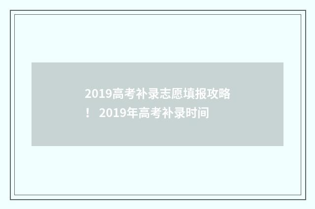 2019高考补录志愿填报攻略！ 2019年高考补录时间