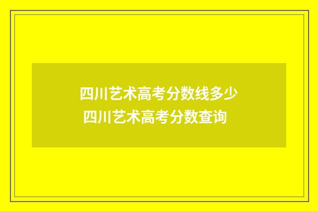 四川艺术高考分数线多少 四川艺术高考分数查询