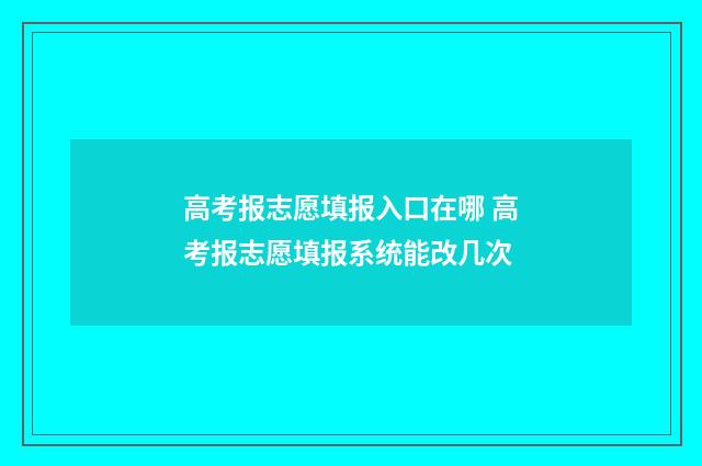 高考报志愿填报入口在哪 高考报志愿填报系统能改几次