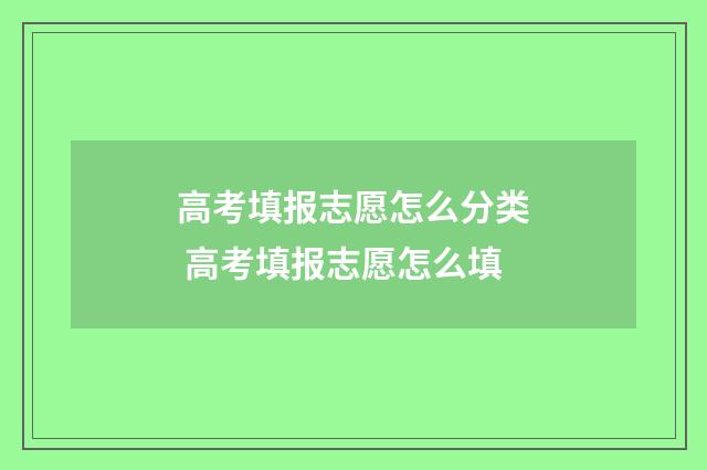 高考填报志愿怎么分类 高考填报志愿怎么填