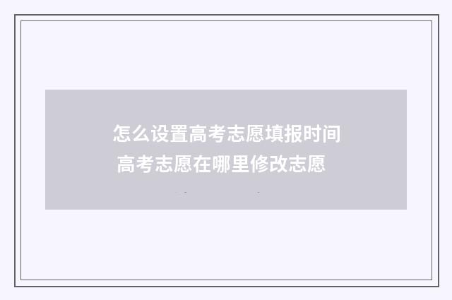 怎么设置高考志愿填报时间 高考志愿在哪里修改志愿