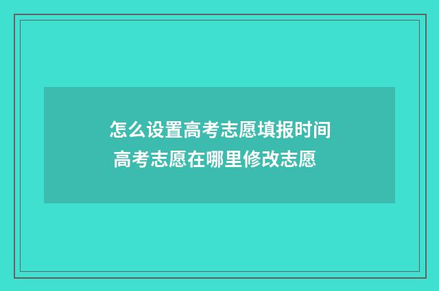 怎么设置高考志愿填报时间 高考志愿在哪里修改志愿