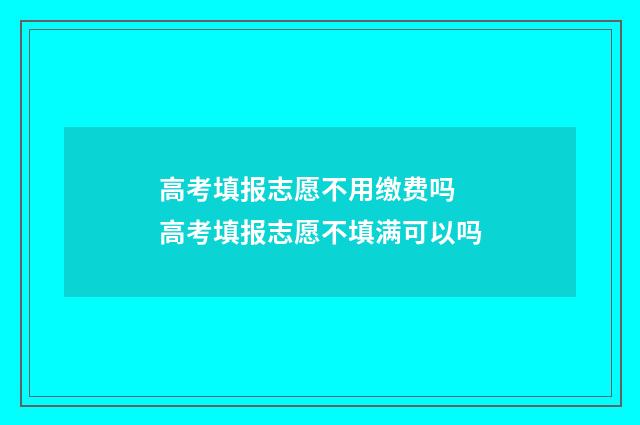 高考填报志愿不用缴费吗 高考填报志愿不填满可以吗