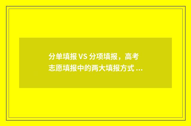 分单填报 VS 分项填报，高考志愿填报中的两大填报方式 分单怎么写分单