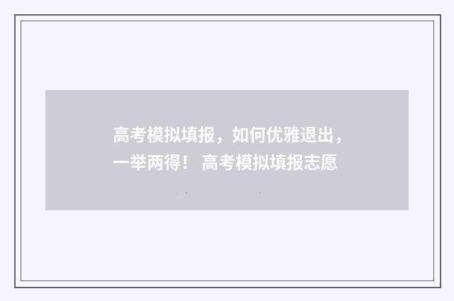 高考模拟填报，如何优雅退出，一举两得！ 高考模拟填报志愿