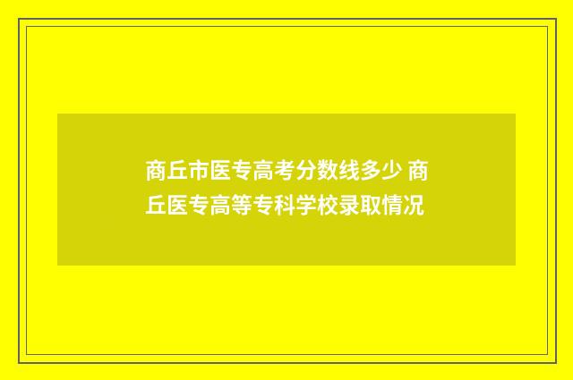 商丘市医专高考分数线多少 商丘医专高等专科学校录取情况