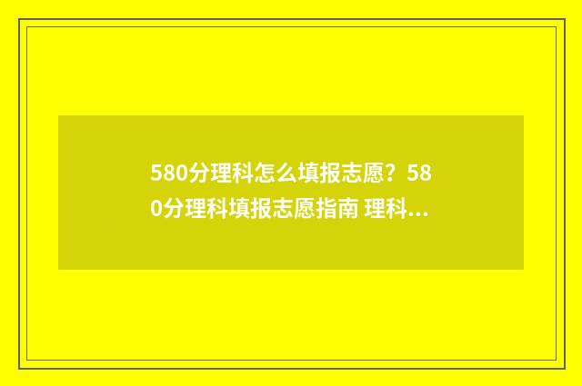 580分理科怎么填报志愿？580分理科填报志愿指南 理科580分是什么概念