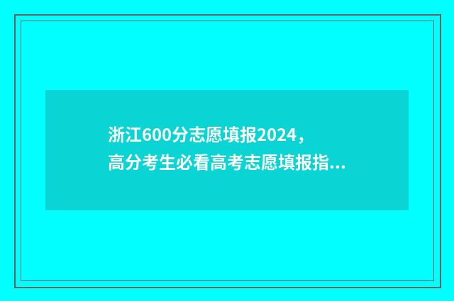 浙江600分志愿填报2024，高分考生必看高考志愿填报指导 浙江高考600分能上什么学校