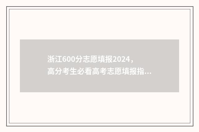 浙江600分志愿填报2024，高分考生必看高考志愿填报指导 浙江高考600分能上什么学校