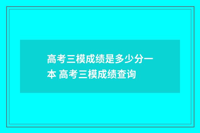 高考三模成绩是多少分一本 高考三模成绩查询