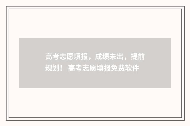 高考志愿填报,成绩未出,提前规划! 高考志愿填报免费软件