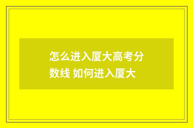 怎么进入厦大高考分数线 如何进入厦大
