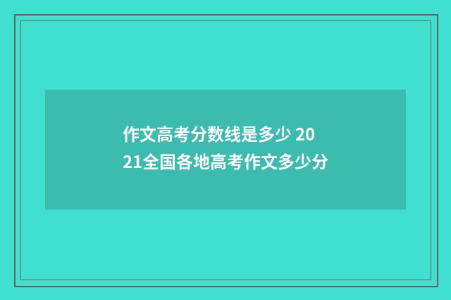 作文高考分数线是多少 2021全国各地高考作文多少分
