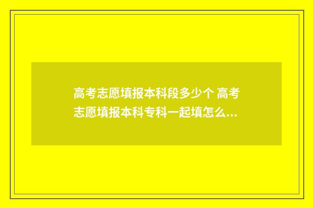 高考志愿填报本科段多少个 高考志愿填报本科专科一起填怎么录取