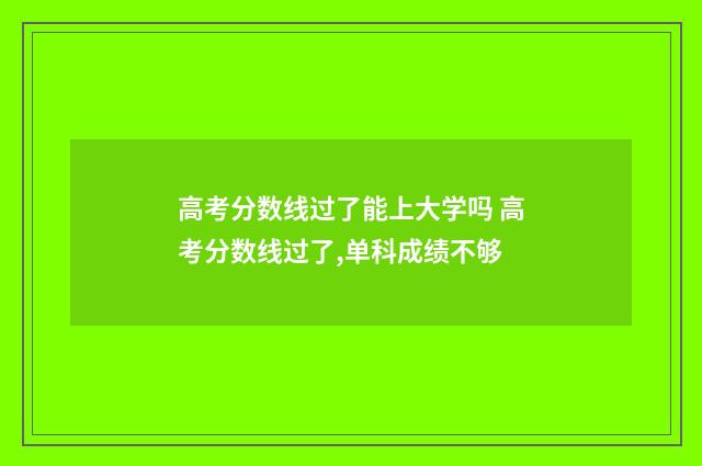 高考分数线过了能上大学吗 高考分数线过了,单科成绩不够