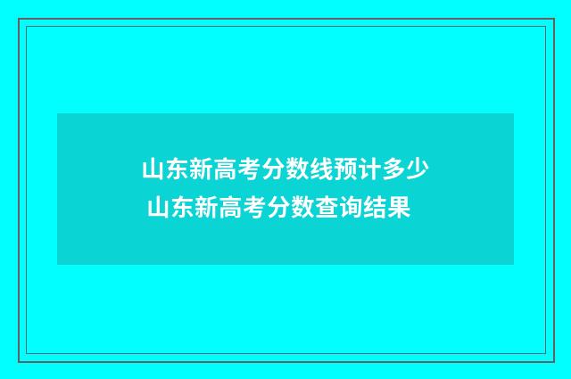 山东新高考分数线预计多少 山东新高考分数查询结果