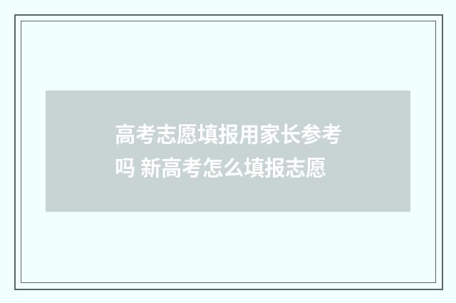高考志愿填报用家长参考吗 新高考怎么填报志愿