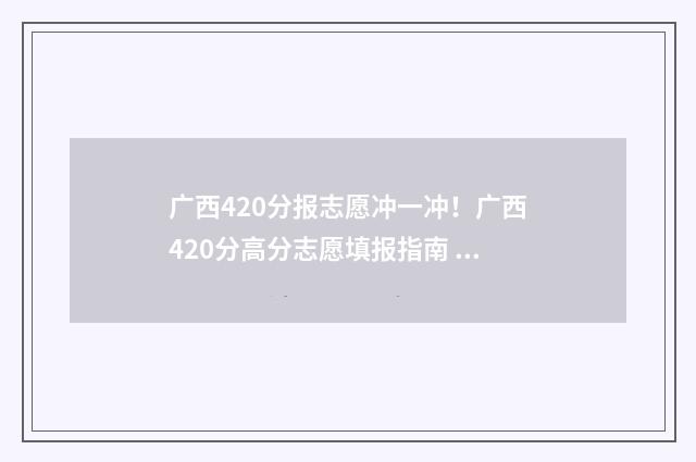 广西420分报志愿冲一冲！广西420分高分志愿填报指南 420分在广西能读什么大学