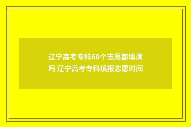 辽宁高考专科60个志愿都填满吗 辽宁高考专科填报志愿时间