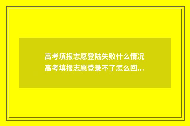 高考填报志愿登陆失败什么情况 高考填报志愿登录不了怎么回事