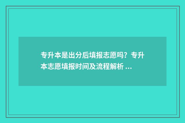 专升本是出分后填报志愿吗？专升本志愿填报时间及流程解析 专升本是出分后报学校还是