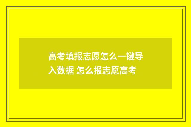 高考填报志愿怎么一键导入数据 怎么报志愿高考