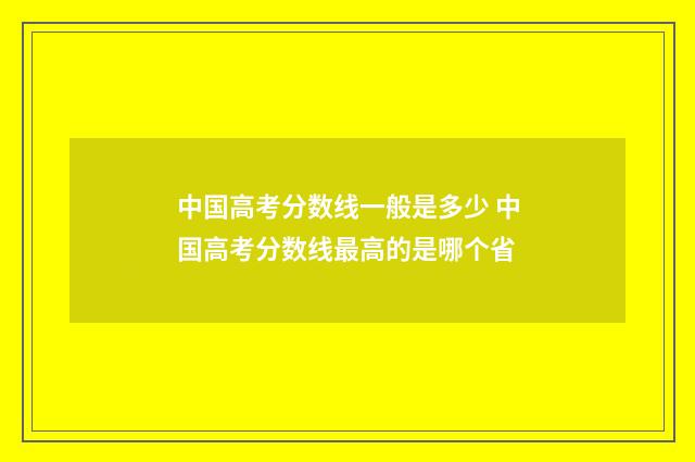 中国高考分数线一般是多少 中国高考分数线最高的是哪个省