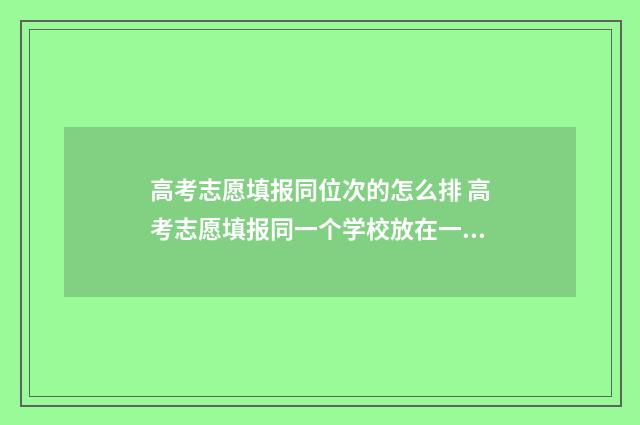 高考志愿填报同位次的怎么排 高考志愿填报同一个学校放在一起吗