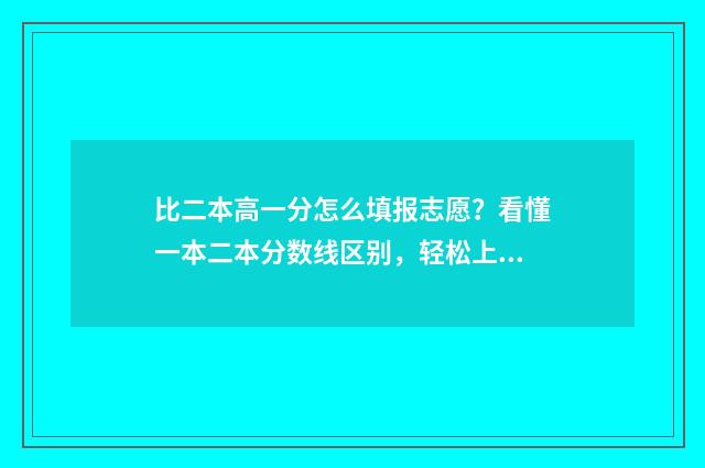比二本高一分怎么填报志愿？看懂一本二本分数线区别，轻松上好大学 比二本分数线高一分怎么报