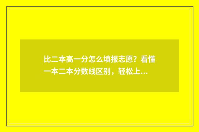 比二本高一分怎么填报志愿？看懂一本二本分数线区别，轻松上好大学 比二本分数线高一分怎么报