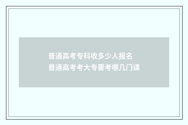 普通高考专科收多少人报名 普通高考考大专要考哪几门课