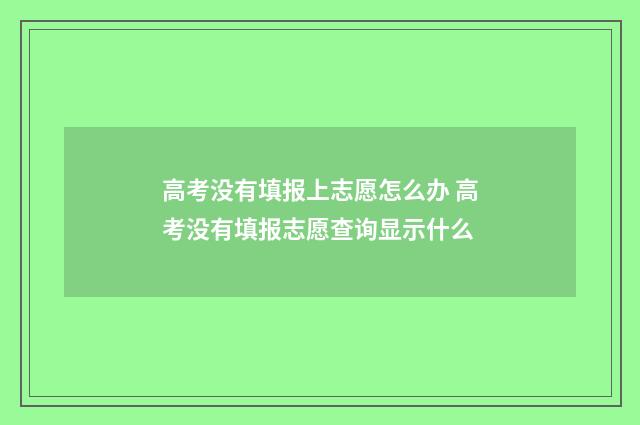 高考没有填报上志愿怎么办 高考没有填报志愿查询显示什么