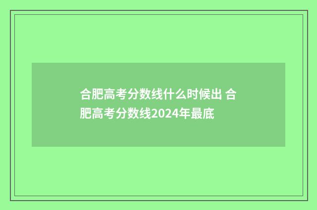 合肥高考分数线什么时候出 合肥高考分数线2024年最底