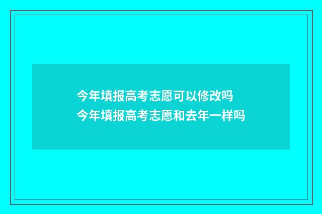 今年填报高考志愿可以修改吗 今年填报高考志愿和去年一样吗