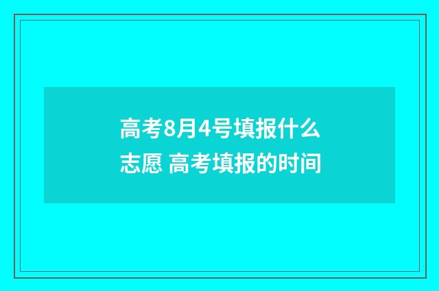 高考8月4号填报什么志愿 高考填报的时间