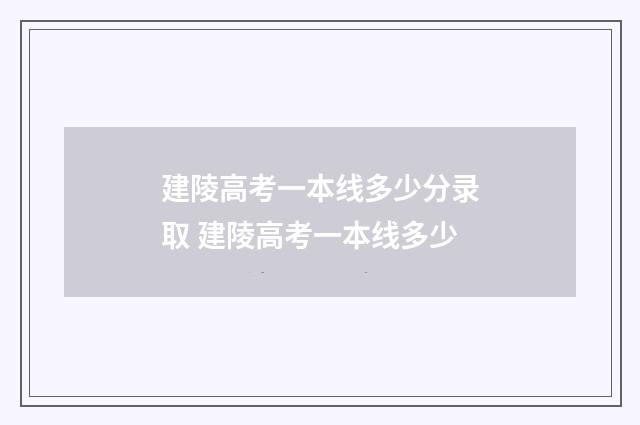 建陵高考一本线多少分录取 建陵高考一本线多少